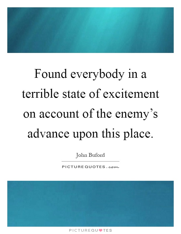 Found everybody in a terrible state of excitement on account of the enemy's advance upon this place Picture Quote #1