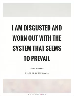 I am disgusted and worn out with the system that seems to prevail Picture Quote #1