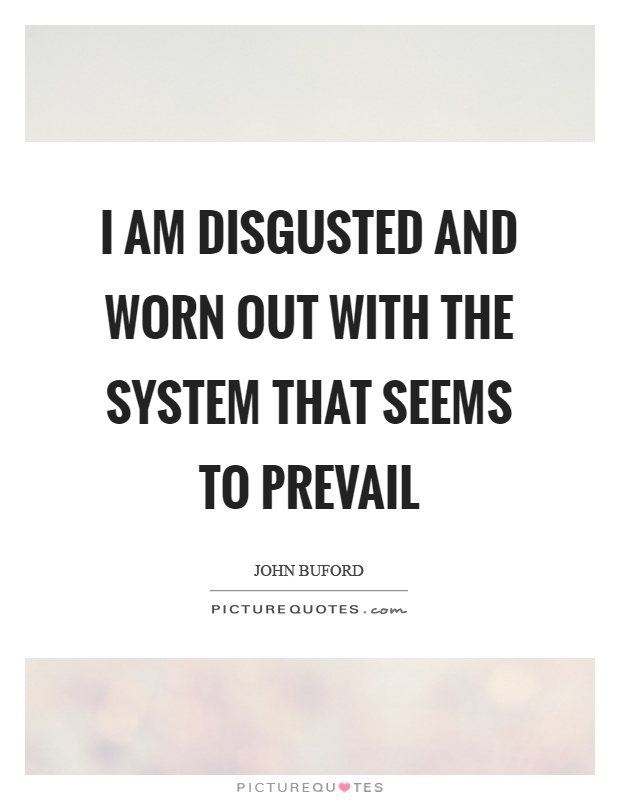 I am disgusted and worn out with the system that seems to prevail Picture Quote #1