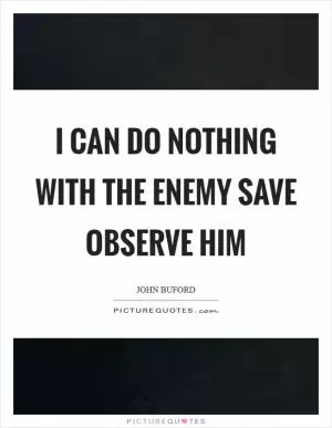 I can do nothing with the enemy save observe him Picture Quote #1