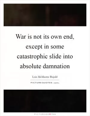 War is not its own end, except in some catastrophic slide into absolute damnation Picture Quote #1