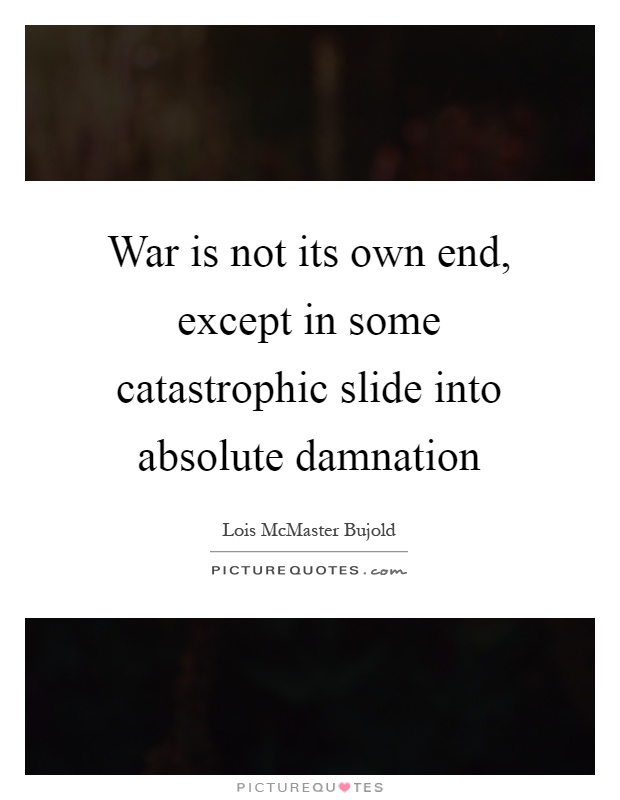 War is not its own end, except in some catastrophic slide into absolute damnation Picture Quote #1
