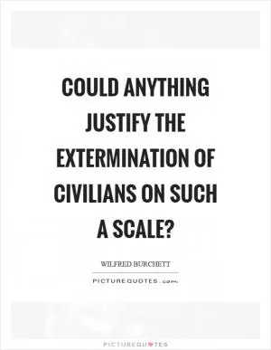 Could anything justify the extermination of civilians on such a scale? Picture Quote #1