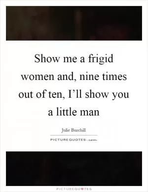 Show me a frigid women and, nine times out of ten, I’ll show you a little man Picture Quote #1