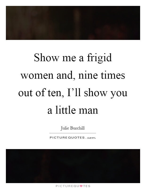 Show me a frigid women and, nine times out of ten, I'll show you a little man Picture Quote #1