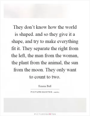They don’t know how the world is shaped. and so they give it a shape, and try to make everything fit it. They separate the right from the left, the man from the woman, the plant from the animal, the sun from the moon. They only want to count to two Picture Quote #1