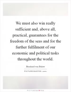 We must also win really sufficient and, above all, practical, guarantees for the freedom of the seas and for the further fulfilment of our economic and political tasks throughout the world Picture Quote #1