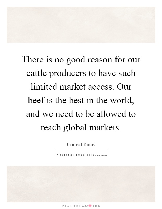 There is no good reason for our cattle producers to have such limited market access. Our beef is the best in the world, and we need to be allowed to reach global markets Picture Quote #1