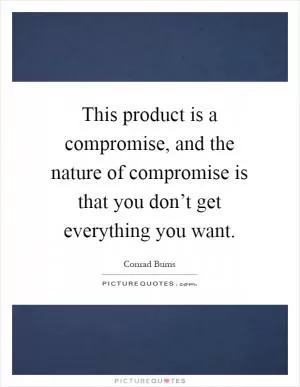 This product is a compromise, and the nature of compromise is that you don’t get everything you want Picture Quote #1