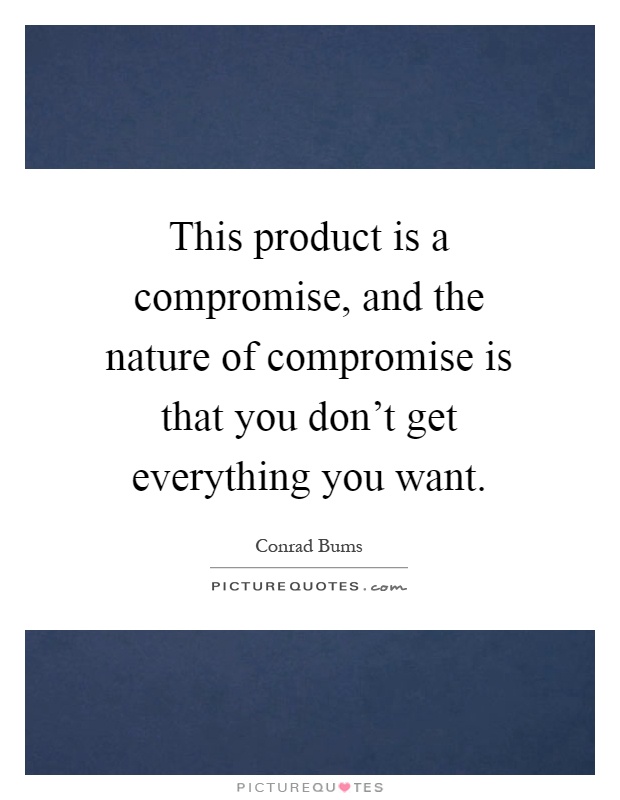 This product is a compromise, and the nature of compromise is that you don't get everything you want Picture Quote #1