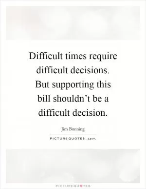 Difficult times require difficult decisions. But supporting this bill shouldn’t be a difficult decision Picture Quote #1