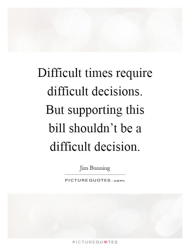 Difficult times require difficult decisions. But supporting this bill shouldn't be a difficult decision Picture Quote #1