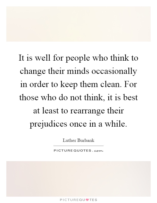 It is well for people who think to change their minds occasionally in order to keep them clean. For those who do not think, it is best at least to rearrange their prejudices once in a while Picture Quote #1
