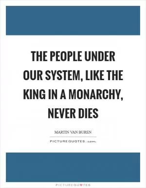 The people under our system, like the king in a monarchy, never dies Picture Quote #1