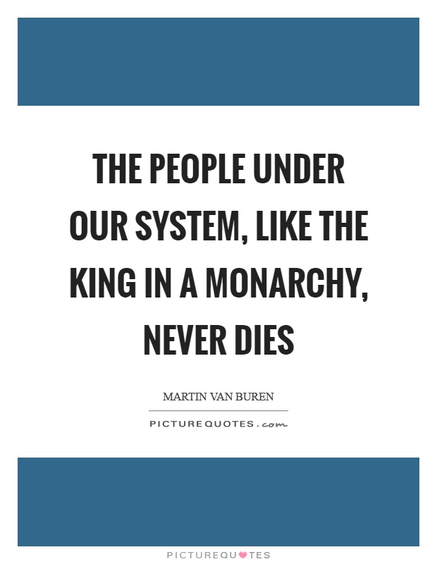 The people under our system, like the king in a monarchy, never dies Picture Quote #1