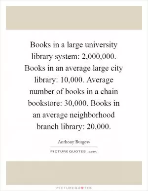 Books in a large university library system: 2,000,000. Books in an average large city library: 10,000. Average number of books in a chain bookstore: 30,000. Books in an average neighborhood branch library: 20,000 Picture Quote #1