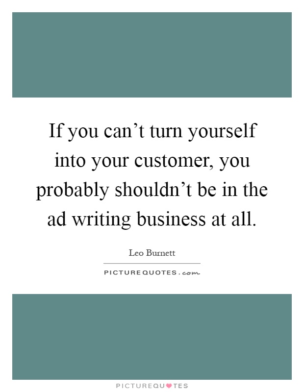 If you can't turn yourself into your customer, you probably shouldn't be in the ad writing business at all Picture Quote #1
