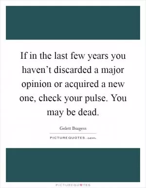 If in the last few years you haven’t discarded a major opinion or acquired a new one, check your pulse. You may be dead Picture Quote #1