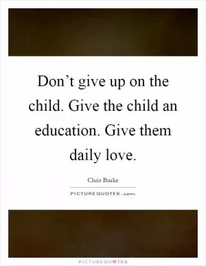 Don’t give up on the child. Give the child an education. Give them daily love Picture Quote #1