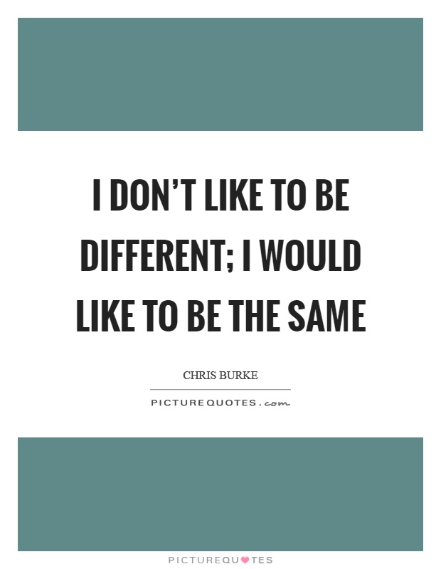 I don't like to be different; I would like to be the same Picture Quote #1
