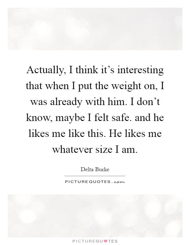 Actually, I think it's interesting that when I put the weight on, I was already with him. I don't know, maybe I felt safe. and he likes me like this. He likes me whatever size I am Picture Quote #1