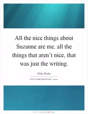 All the nice things about Suzanne are me. all the things that aren’t nice, that was just the writing Picture Quote #1