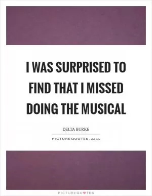 I was surprised to find that I missed doing the musical Picture Quote #1