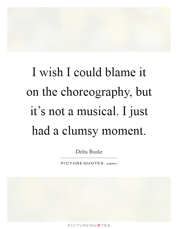 I wish I could blame it on the choreography, but it's not a musical. I just had a clumsy moment Picture Quote #1