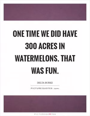 One time we did have 300 acres in watermelons. That was fun Picture Quote #1