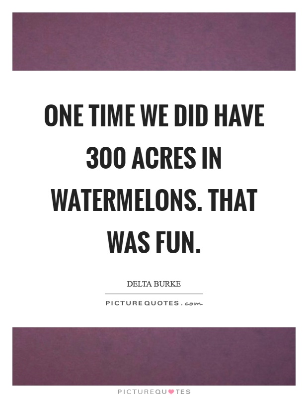 One time we did have 300 acres in watermelons. That was fun Picture Quote #1
