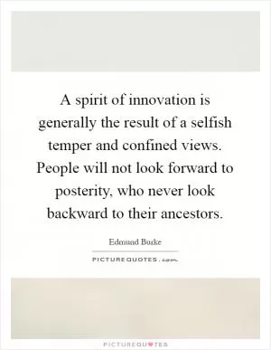 A spirit of innovation is generally the result of a selfish temper and confined views. People will not look forward to posterity, who never look backward to their ancestors Picture Quote #1