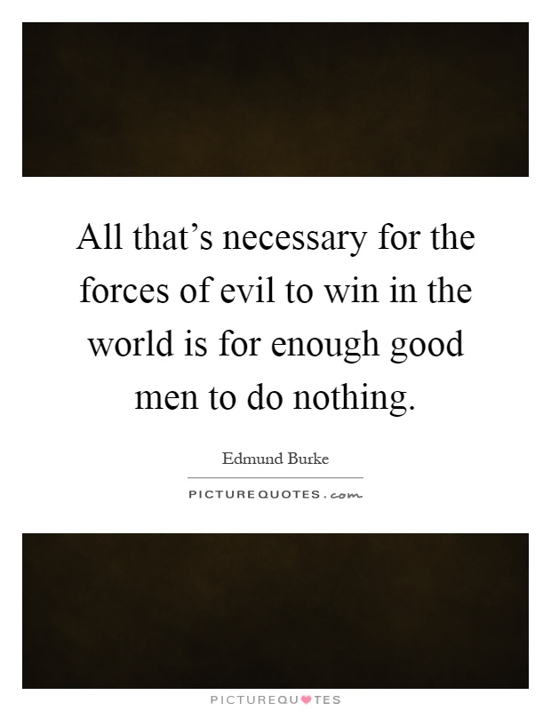 All that's necessary for the forces of evil to win in the world is for enough good men to do nothing Picture Quote #1
