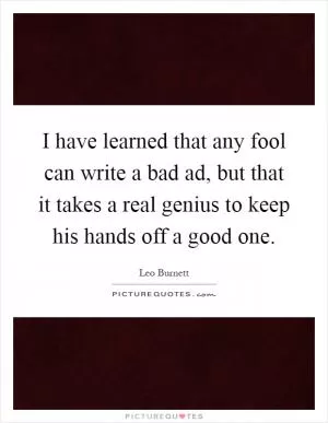 I have learned that any fool can write a bad ad, but that it takes a real genius to keep his hands off a good one Picture Quote #1