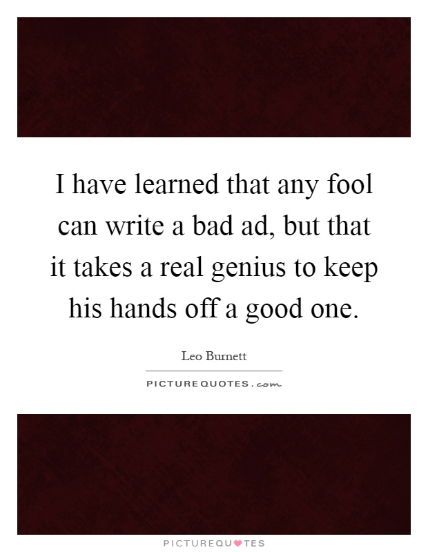 I have learned that any fool can write a bad ad, but that it takes a real genius to keep his hands off a good one Picture Quote #1