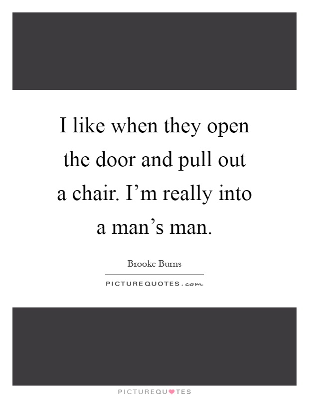 I like when they open the door and pull out a chair. I'm really into a man's man Picture Quote #1