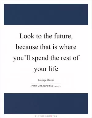 Look to the future, because that is where you’ll spend the rest of your life Picture Quote #1