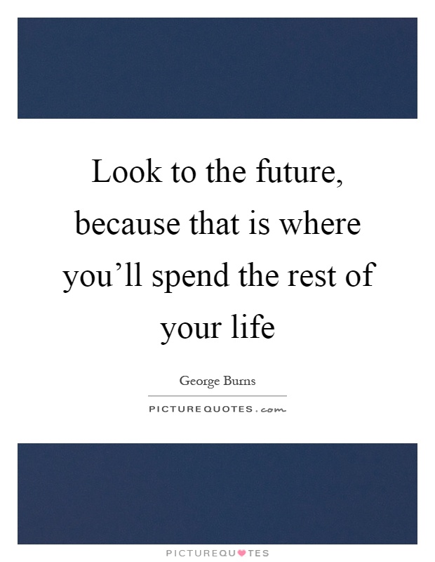 Look to the future, because that is where you'll spend the rest of your life Picture Quote #1