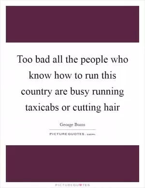 Too bad all the people who know how to run this country are busy running taxicabs or cutting hair Picture Quote #1