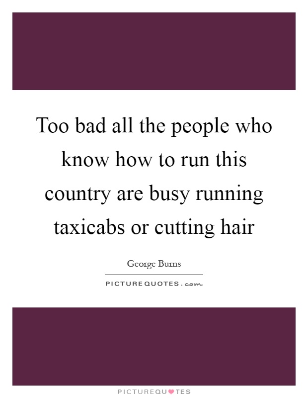 Too bad all the people who know how to run this country are busy running taxicabs or cutting hair Picture Quote #1