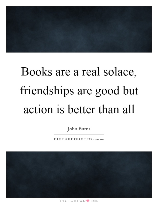 Books are a real solace, friendships are good but action is better than all Picture Quote #1