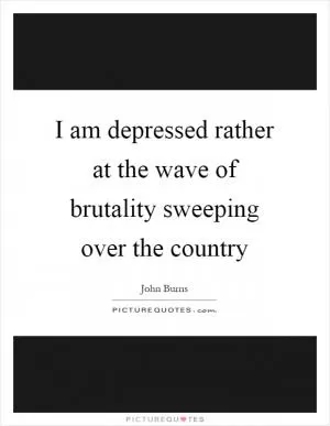 I am depressed rather at the wave of brutality sweeping over the country Picture Quote #1