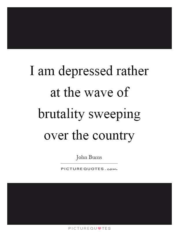 I am depressed rather at the wave of brutality sweeping over the country Picture Quote #1
