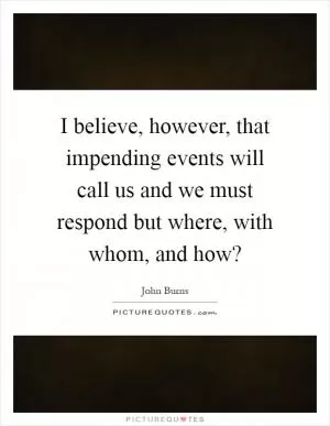 I believe, however, that impending events will call us and we must respond but where, with whom, and how? Picture Quote #1