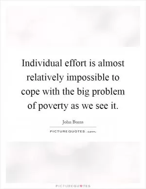 Individual effort is almost relatively impossible to cope with the big problem of poverty as we see it Picture Quote #1