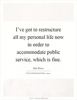 I’ve got to restructure all my personal life now in order to accommodate public service, which is fine Picture Quote #1