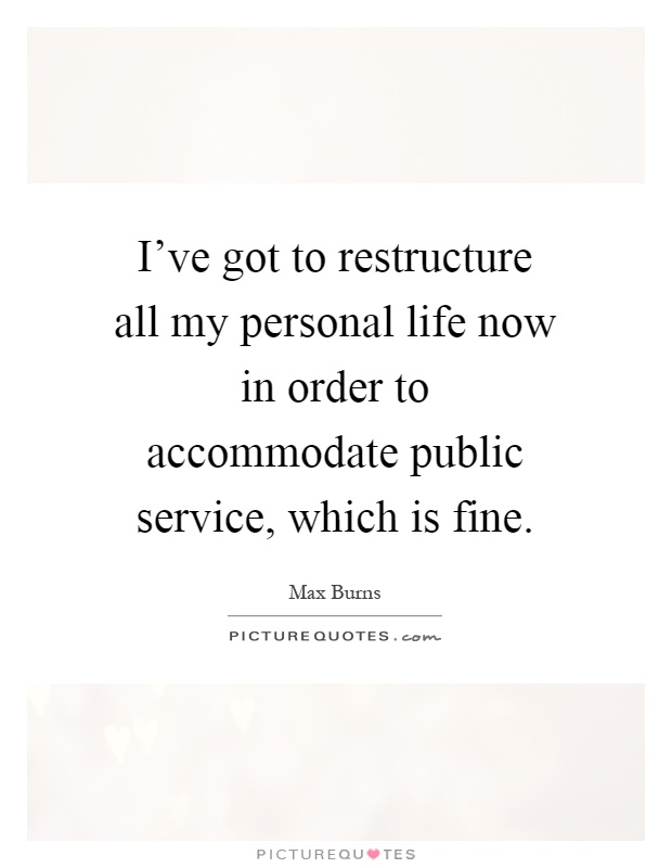 I've got to restructure all my personal life now in order to accommodate public service, which is fine Picture Quote #1