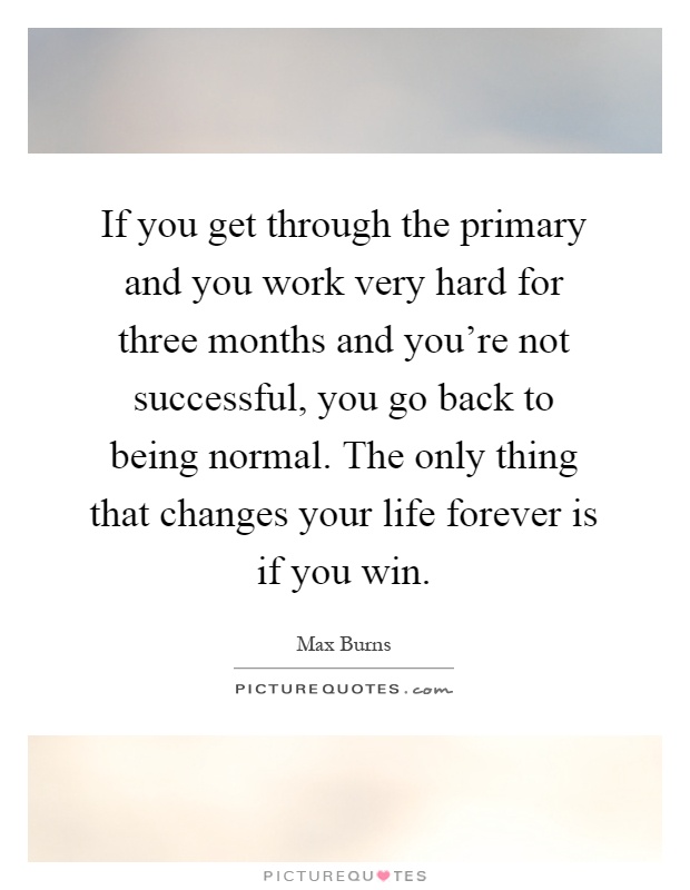 If you get through the primary and you work very hard for three months and you're not successful, you go back to being normal. The only thing that changes your life forever is if you win Picture Quote #1