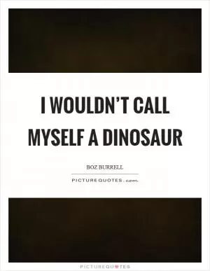 I wouldn’t call myself a dinosaur Picture Quote #1