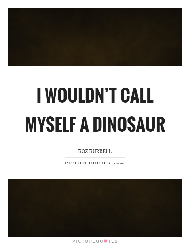 I wouldn't call myself a dinosaur Picture Quote #1