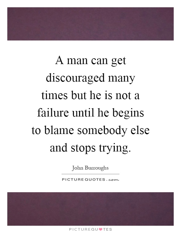 A man can get discouraged many times but he is not a failure until he begins to blame somebody else and stops trying Picture Quote #1